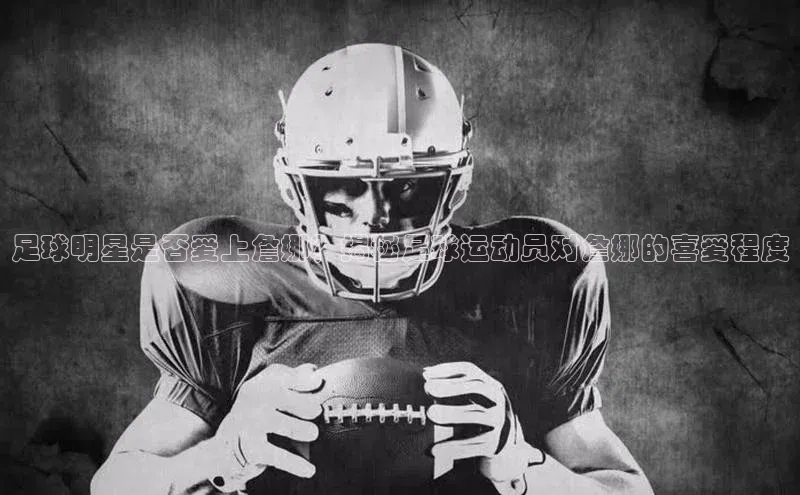 天富测速网页版登录入口如流足球明星是否爱上詹娜？揭秘足球运动员对詹娜的喜爱程度