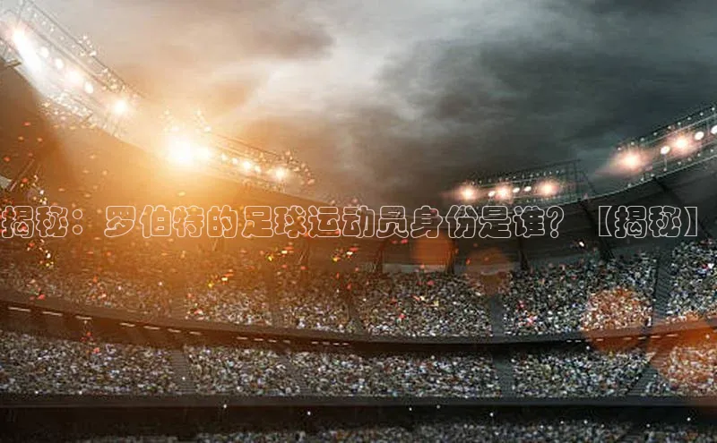 天富测速百家号揭秘：罗伯特的足球运动员身份是谁？【揭秘】