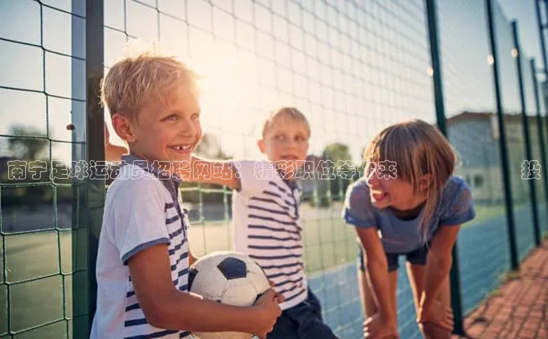 天富注册登录测速百度数据开放平台南宁足球运动员招聘网站：精彩职位等你来‍‍‍‍‍‍投
