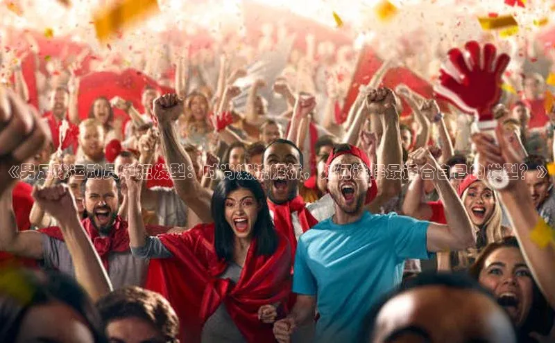 天富注册官网登录每日互动《男足球运动员中短发型：时尚潮流解析，如何选择最适合自己的发型？》