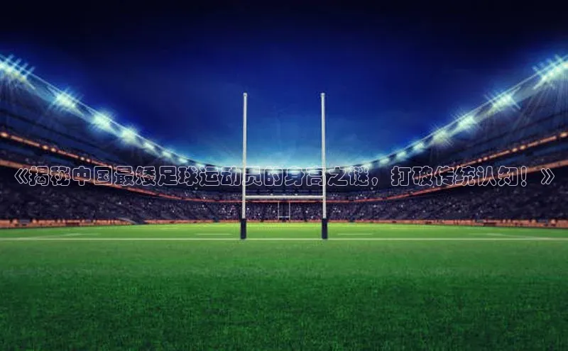 天富平台官网注册链接携程《揭秘中国最矮足球运动员的身高之谜，打破传统认知！》