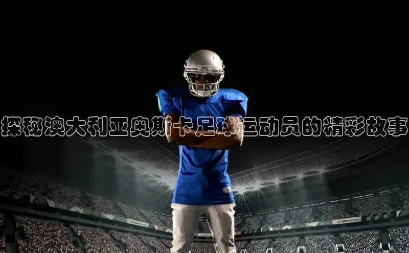 天富测速网页版登录入口如流探秘澳大利亚奥斯卡足球运动员的精彩故事