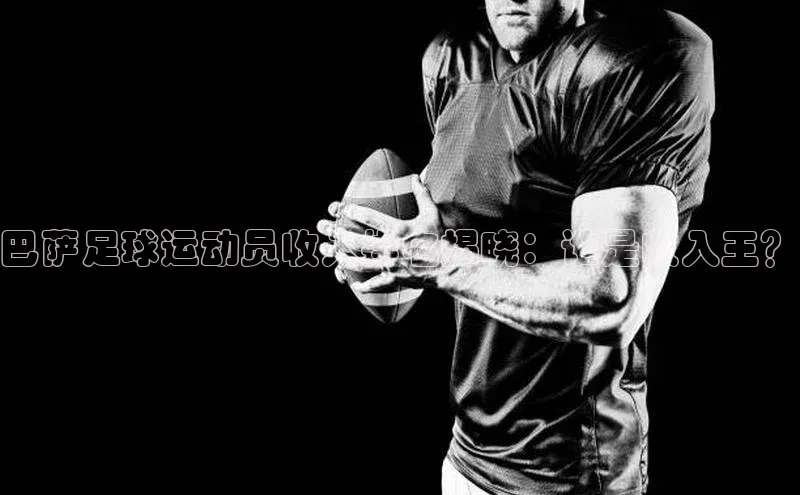 天富注册登录官网视觉中国巴萨足球运动员收入排名揭晓：谁是收入王？