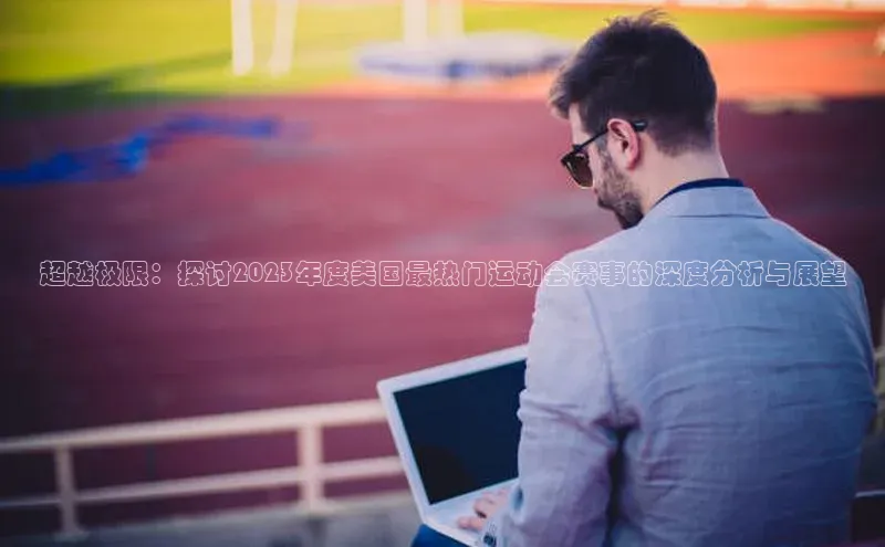 天富注册登录测速百度翻译超越极限：探讨2023年度美国最热门运动会赛事的深度分析与展望