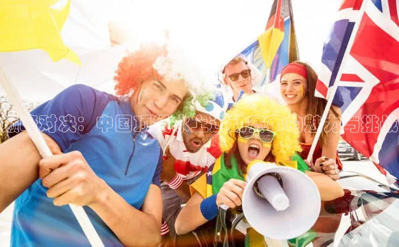 天富测速登录百度识图巅峰对决：中国顶级水上运动赛事的魅力与挑战