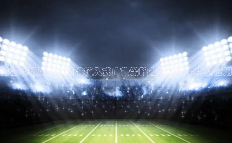 激燃赛场风云：精准植入式广告策略在运动赛事中的应用