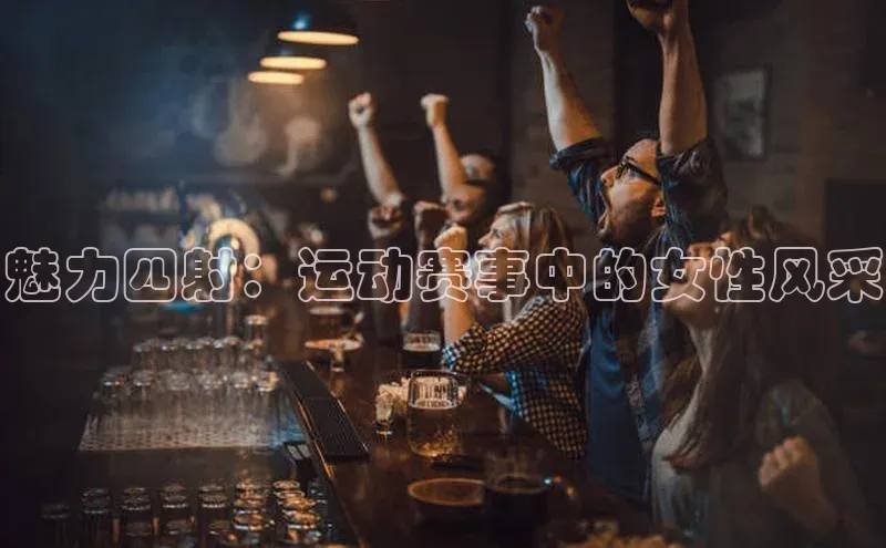 魅力四射：运动赛事中的女性风采