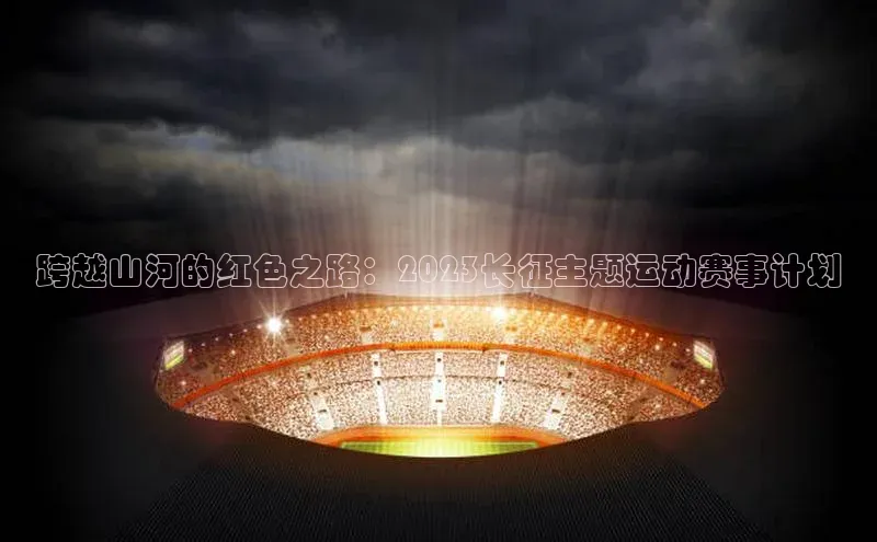 跨越山河的红色之路：2023长征主题运动赛事计划