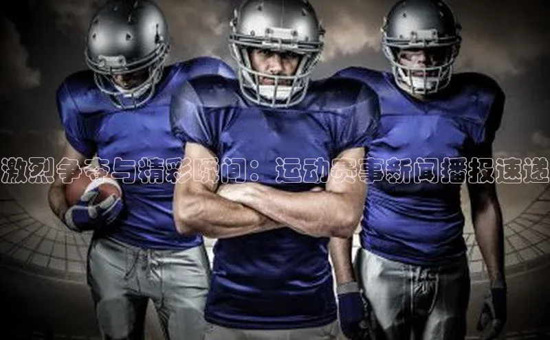 激烈争夺与精彩瞬间：运动赛事新闻播报速递
