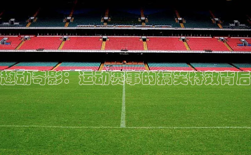 趣动奇影：运动赛事的搞笑特效背后
