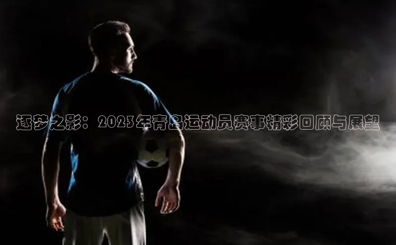 逐梦之影：2023年青岛运动员赛事精彩回顾与展望