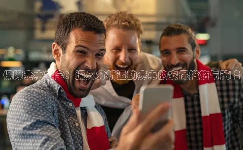 保障赛事安全：深入分析运动赛事的安保措施与策略