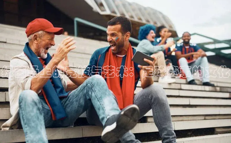 绿茵场上的竞技与艺术：足球赛事的文化