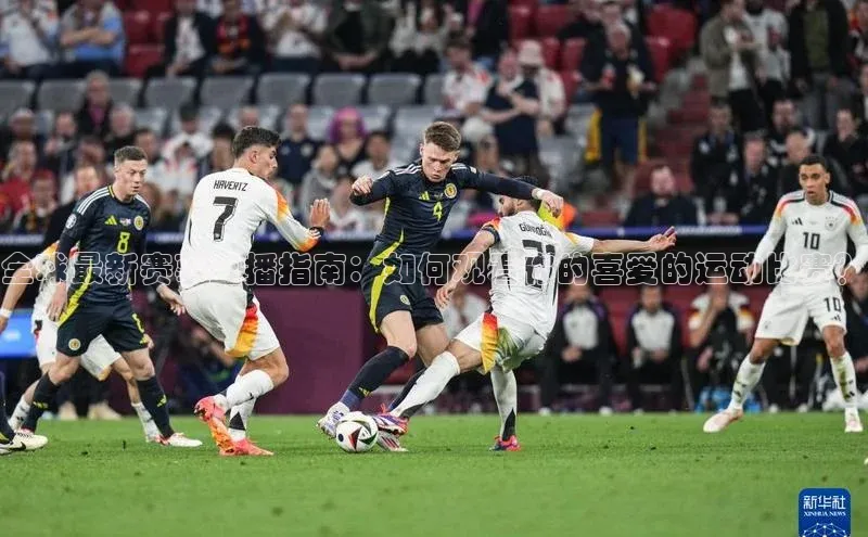 全球最新赛事直播指南：如何观看你的喜爱的运动比赛？