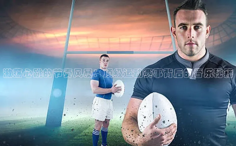 激荡心跳的节奏风暴：顶级运动赛事背后的音乐秘籍