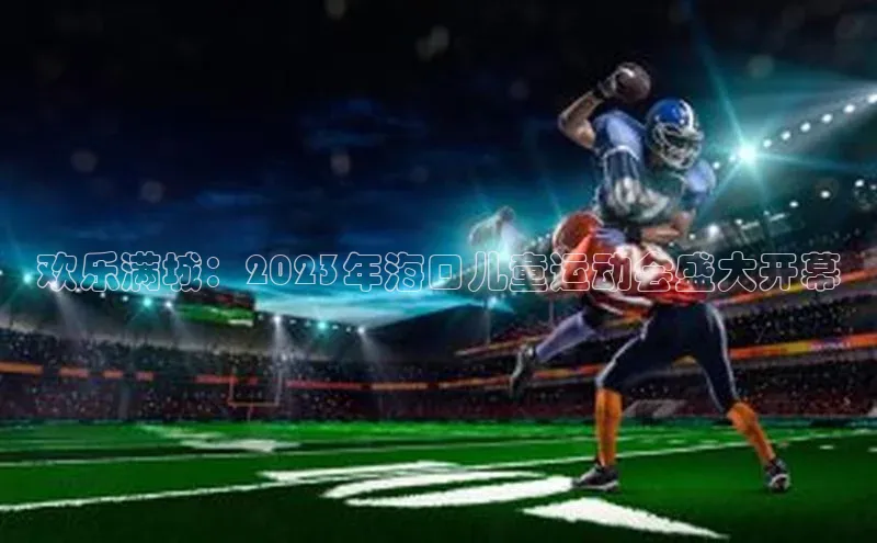 欢乐满城：2023年海口儿童运动会盛大开幕