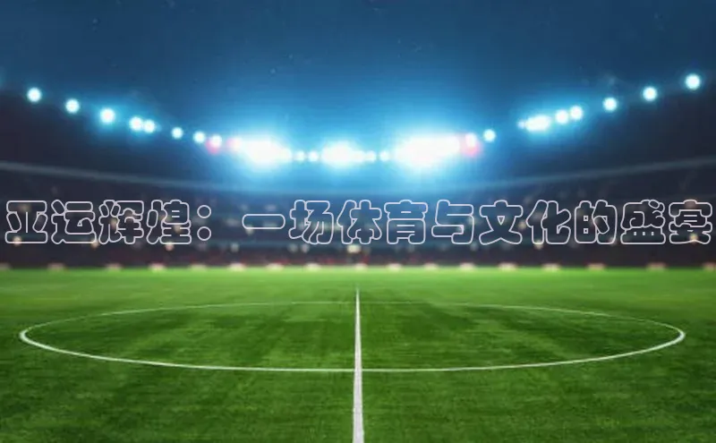 亚运辉煌：一场体育与文化的盛宴