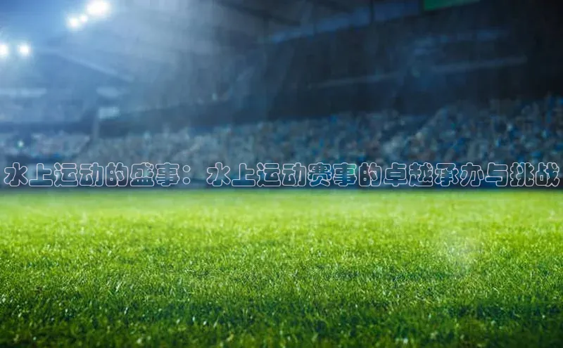 水上运动的盛事：水上运动赛事的卓越承办与挑战