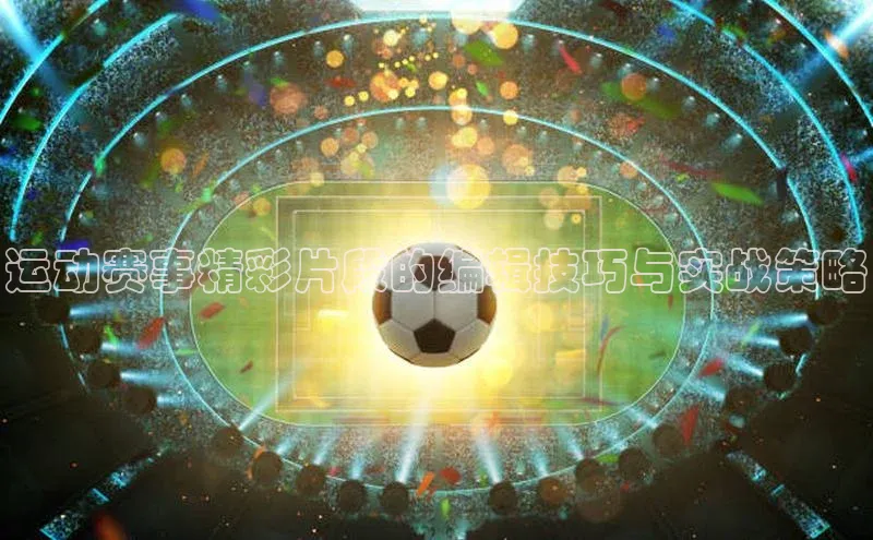运动赛事精彩片段的编辑技巧与实战策略