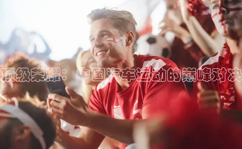 顶级荣耀：中国汽车运动的巅峰对决