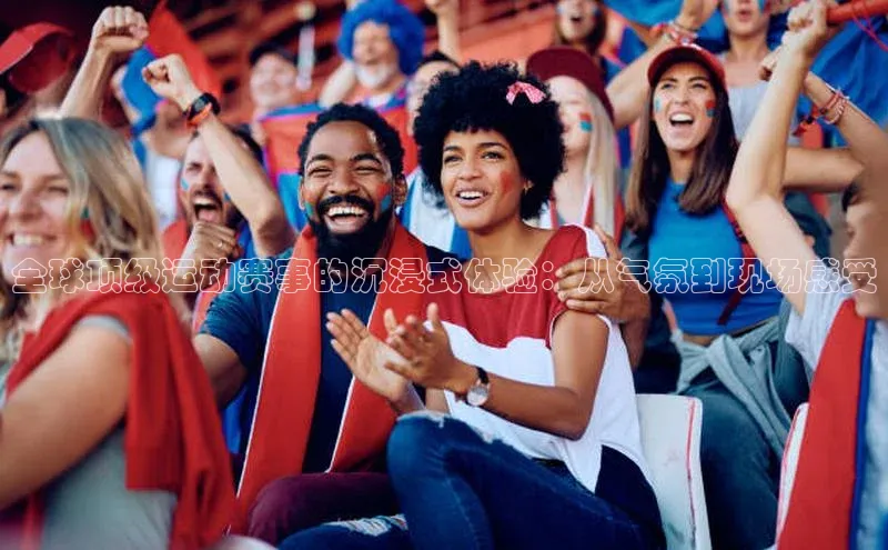 全球顶级运动赛事的沉浸式体验：从气氛到现场感受