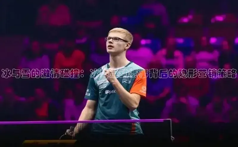 冰与雪的激情碰撞：冰雪运动赛事背后的隐形营销策略