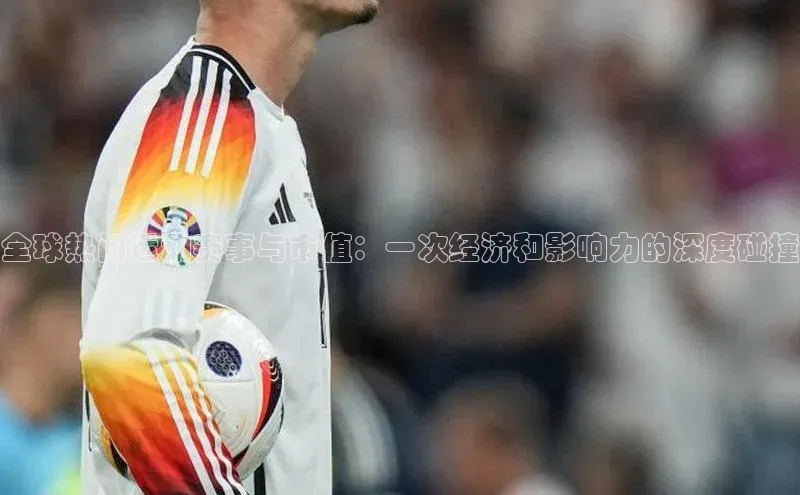 全球热门运动赛事与市值：一次经济和影响力的深度碰撞