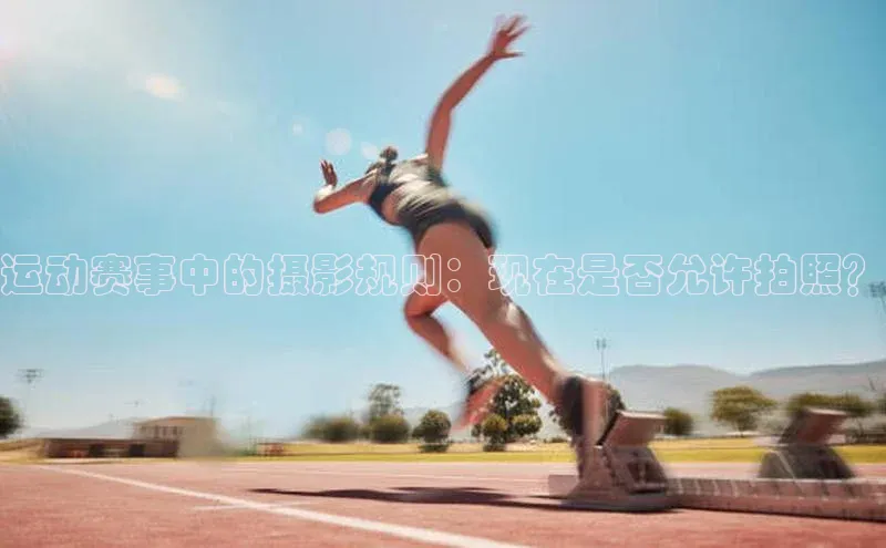 运动赛事中的摄影规则：现在是否允许拍照？