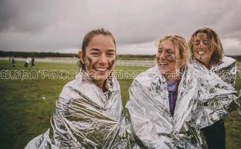 创新视角下的体育盛会：运动赛事策划方案的灵感与实践