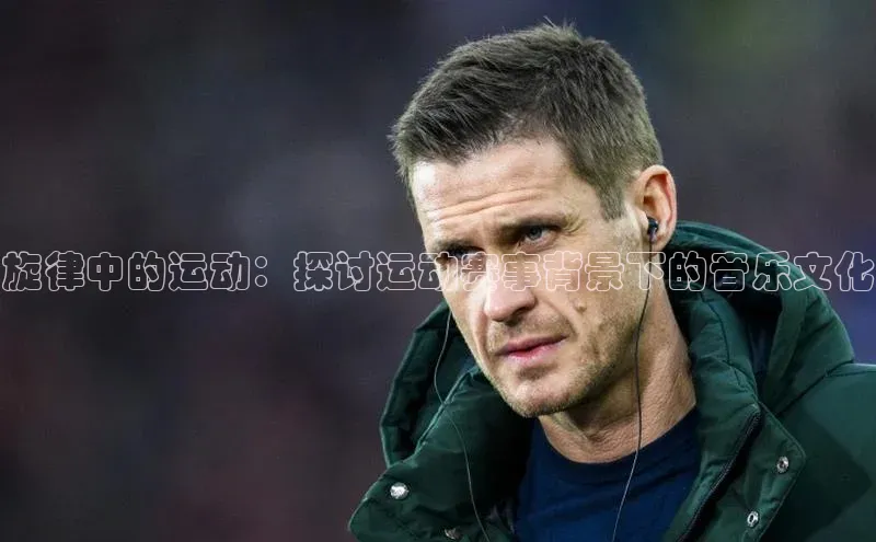 旋律中的运动：探讨运动赛事背景下的音乐文化